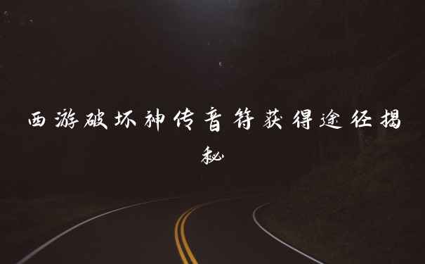 西游破坏神传音符获得途径揭秘