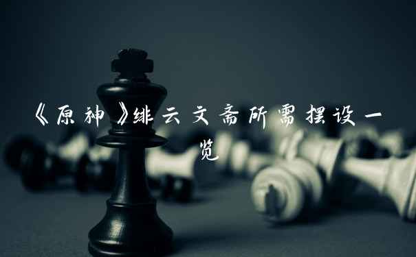 《原神》绯云文斋所需摆设一览