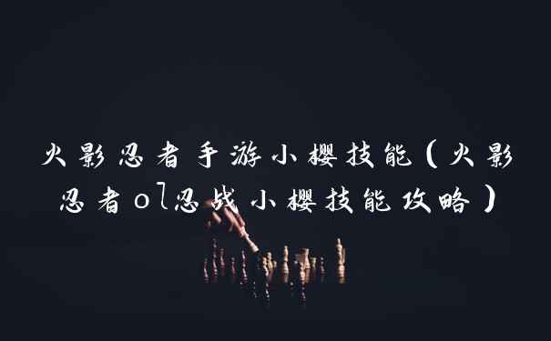 火影忍者手游小樱技能（火影忍者ol忍战小樱技能攻略）