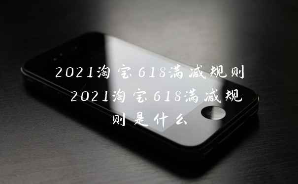 2021淘宝618满减规则 2021淘宝618满减规则是什么