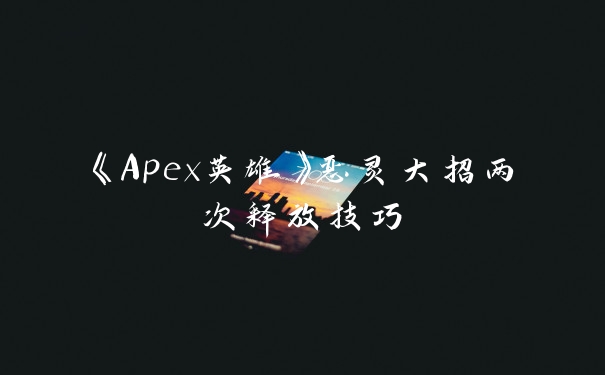 《Apex英雄》恶灵大招两次释放技巧
