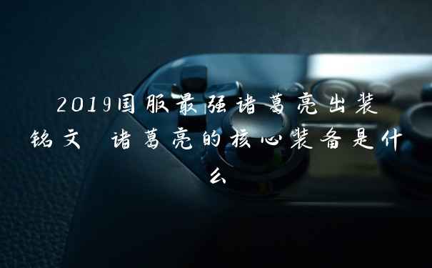 2019国服最强诸葛亮出装铭文 诸葛亮的核心装备是什么