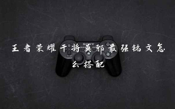 王者荣耀干将莫邪最强铭文怎么搭配