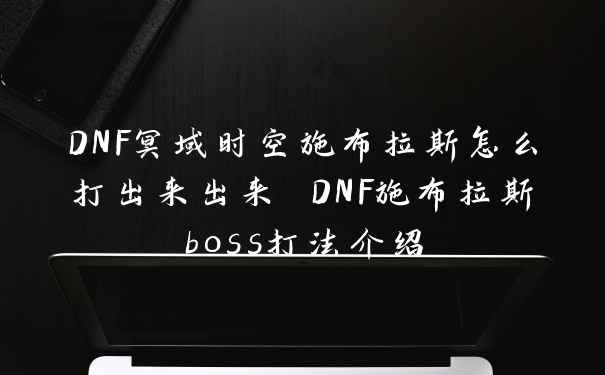 DNF冥域时空施布拉斯怎么打出来出来 DNF施布拉斯boss打法介绍