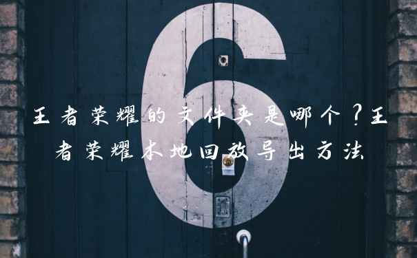 王者荣耀的文件夹是哪个?王者荣耀本地回放导出方法
