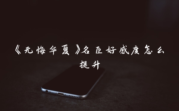 《无悔华夏》名臣好感度怎么提升
