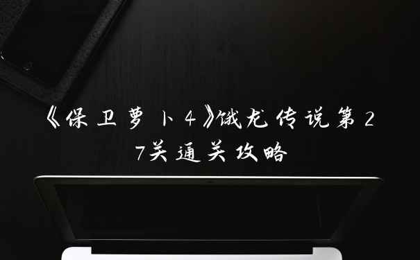 《保卫萝卜4》饿龙传说第27关通关攻略