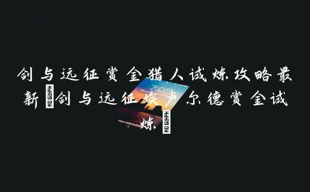 剑与远征赏金猎人试炼攻略最新(剑与远征埃卢尔德赏金试炼)