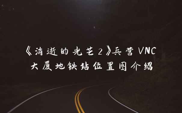 《消逝的光芒2》兵营VNC大厦地铁站位置图介绍