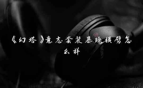 《幻塔》意志套装暴躁横劈怎么样