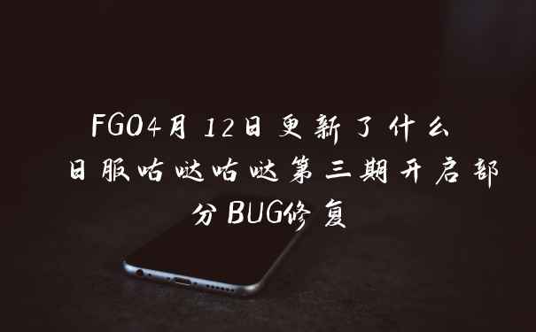 FGO4月12日更新了什么 日服咕哒咕哒第三期开启部分BUG修复