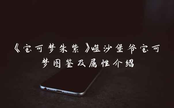 《宝可梦朱紫》噬沙堡爷宝可梦图鉴及属性介绍