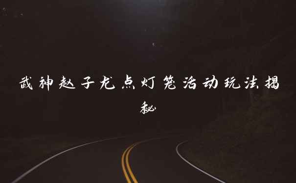 武神赵子龙点灯笼活动玩法揭秘