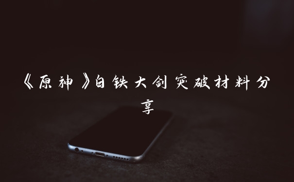 《原神》白铁大剑突破材料分享
