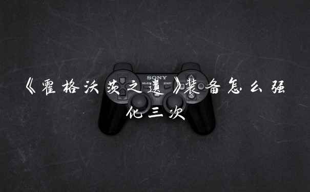 《霍格沃茨之遗》装备怎么强化三次