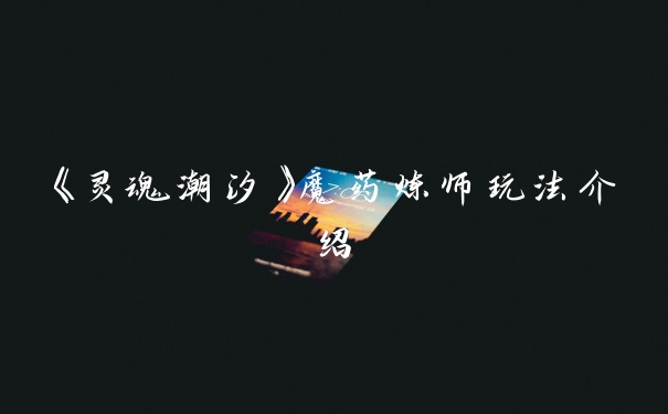 《灵魂潮汐》魔药炼师玩法介绍