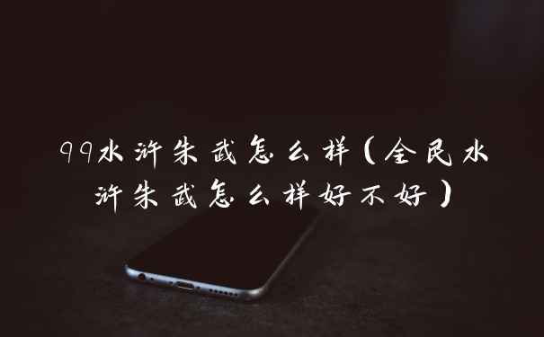 qq水浒朱武怎么样（全民水浒朱武怎么样好不好）