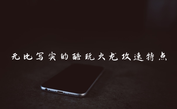 无比写实的酷玩火龙攻速特点