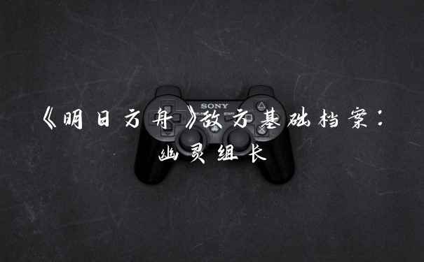 《明日方舟》敌方基础档案：幽灵组长