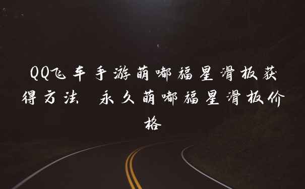 QQ飞车手游萌嘟福星滑板获得方法 永久萌嘟福星滑板价格