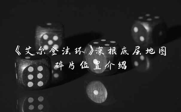 《艾尔登法环》深根底层地图碎片位置介绍