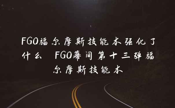 FGO福尔摩斯技能本强化了什么 FGO幕间第十三弹福尔摩斯技能本