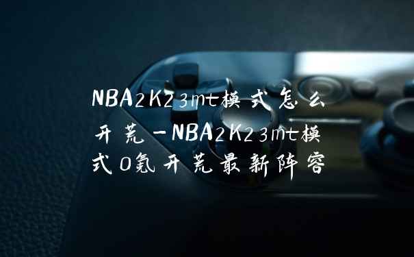 NBA2K23mt模式怎么开荒-NBA2K23mt模式0氪开荒最新阵容