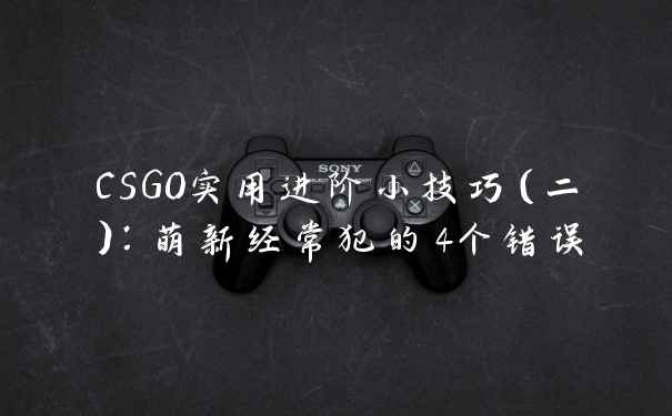 CSGO实用进阶小技巧（二）：萌新经常犯的4个错误