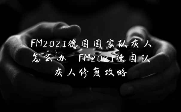 FM2021德国国家队灰人怎么办 FM2021德国队灰人修复攻略