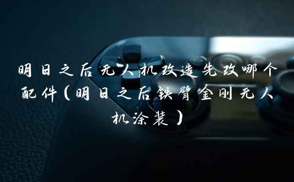 明日之后无人机改造先改哪个配件(明日之后铁臂金刚无人机涂装)