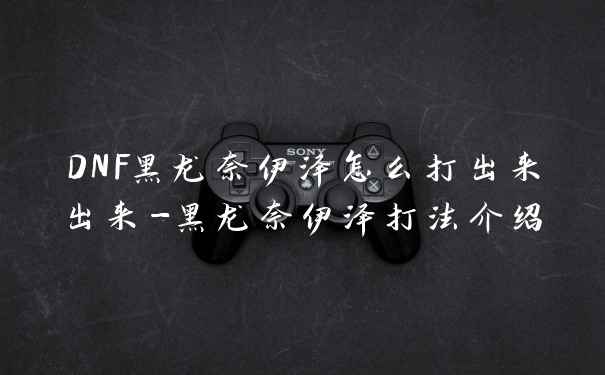 DNF黑龙奈伊泽怎么打出来出来-黑龙奈伊泽打法介绍