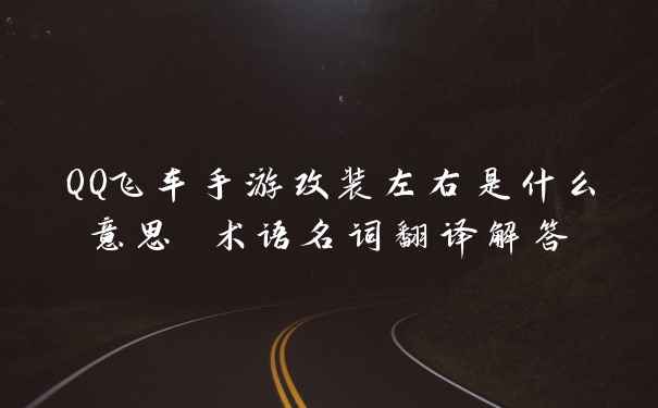 QQ飞车手游改装左右是什么意思 术语名词翻译解答