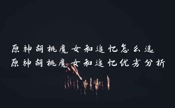 原神胡桃魔女和追忆怎么选 原神胡桃魔女和追忆优劣分析