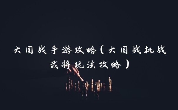 大国战手游攻略（大国战挑战武将玩法攻略）