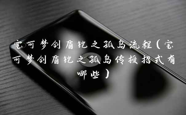 宝可梦剑盾铠之孤岛流程（宝可梦剑盾铠之孤岛传授招式有哪些）