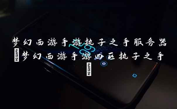 梦幻西游手游执子之手服务器(梦幻西游手游四区执子之手)