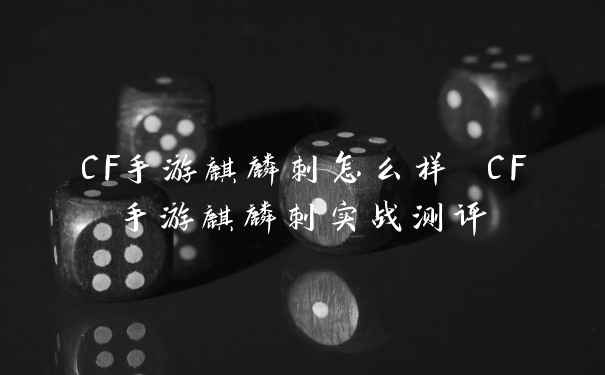 CF手游麒麟刺怎么样 CF手游麒麟刺实战测评