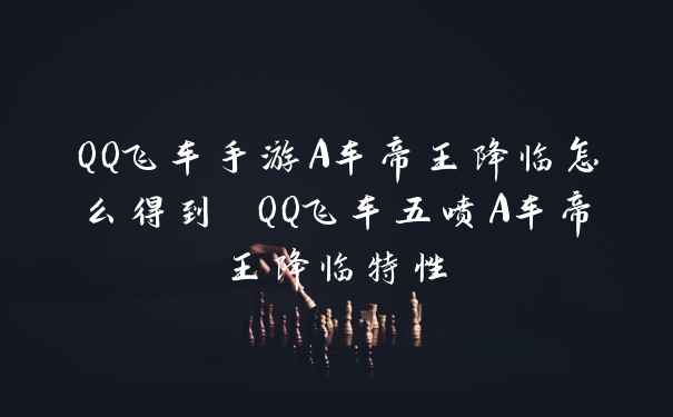 QQ飞车手游A车帝王降临怎么得到 QQ飞车五喷A车帝王降临特性