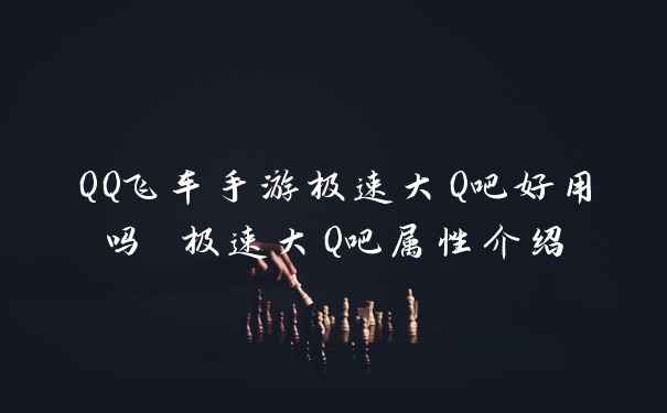 QQ飞车手游极速大Q吧好用吗 极速大Q吧属性介绍