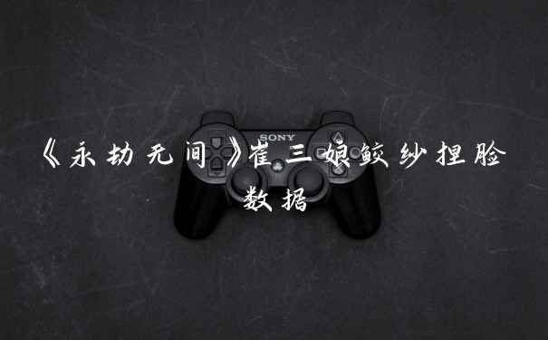 《永劫无间》崔三娘鲛纱捏脸数据