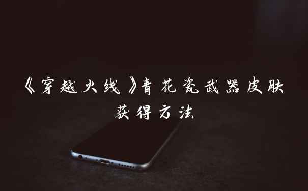 《穿越火线》青花瓷武器皮肤获得方法