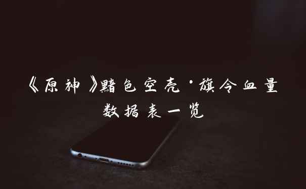 《原神》黯色空壳·旗令血量数据表一览