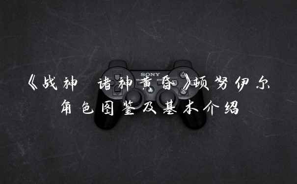 《战神 诸神黄昏》顿努伊尔角色图鉴及基本介绍