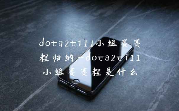 dota2ti11小组赛赛程归纳-dota2ti11小组赛赛程是什么