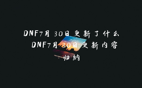 DNF7月30日更新了什么 DNF7月30日更新内容归纳