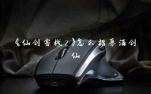 《仙剑客栈2》怎么招募酒剑仙