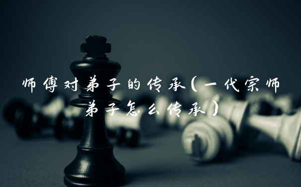 师傅对弟子的传承(一代宗师弟子怎么传承)