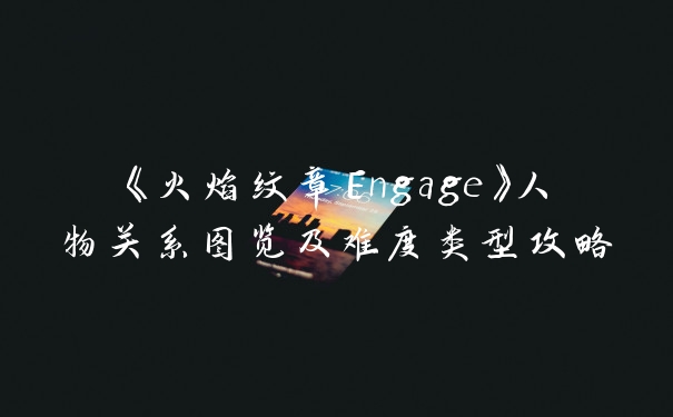 《火焰纹章Engage》人物关系图览及难度类型攻略