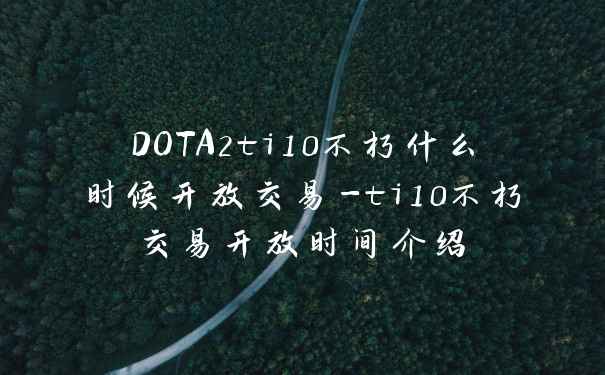 DOTA2ti10不朽什么时候开放交易-ti10不朽交易开放时间介绍