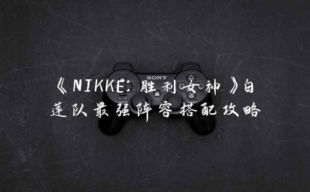 《NIKKE：胜利女神》白莲队最强阵容搭配攻略